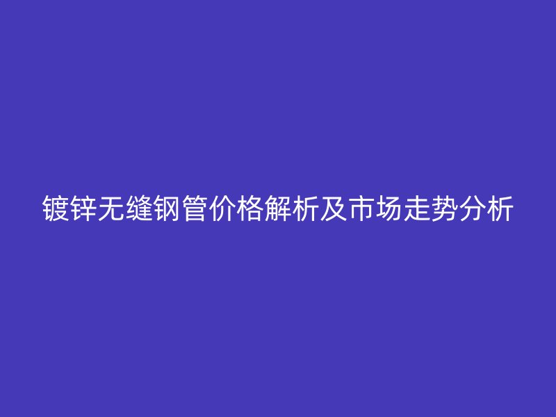鍍鋅無縫鋼管價(jià)格解析及市場走勢分析