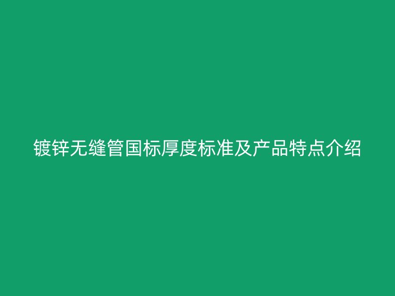鍍鋅無縫管國標厚度標準及產品特點介紹