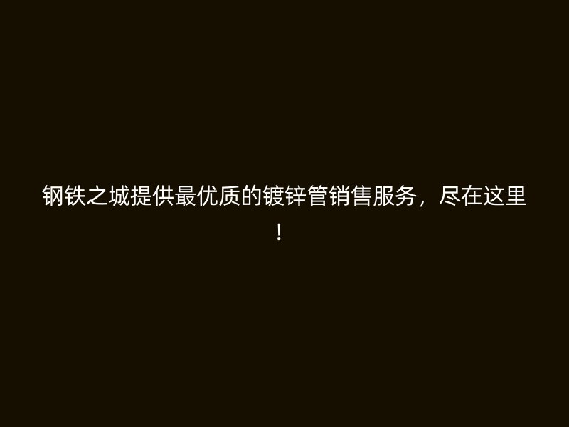 鋼鐵之城提供最優質的鍍鋅管銷售服務，盡在這里！