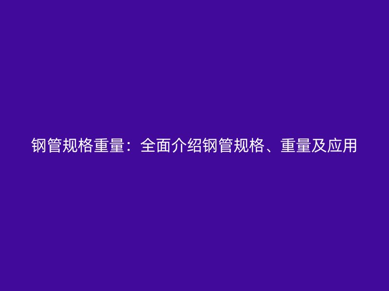 鋼管規格重量：全面介紹鋼管規格、重量及應用