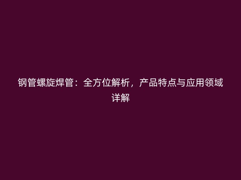 鋼管螺旋焊管：全方位解析，產品特點與應用領域詳解