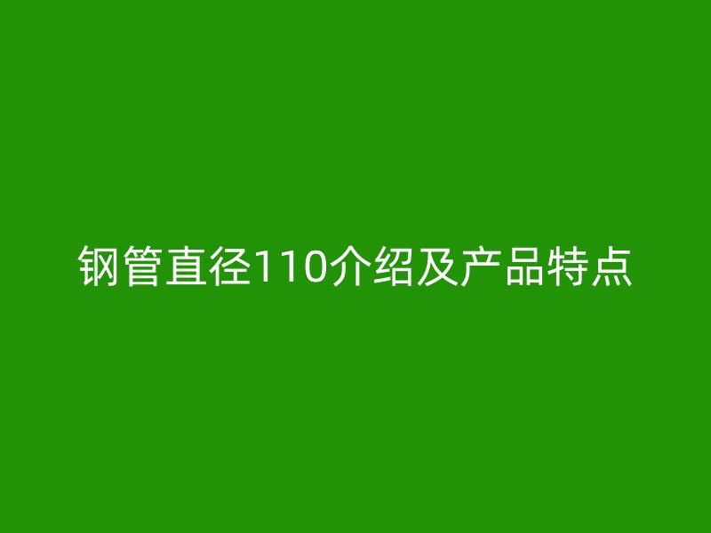 鋼管直徑110介紹及產(chǎn)品特點