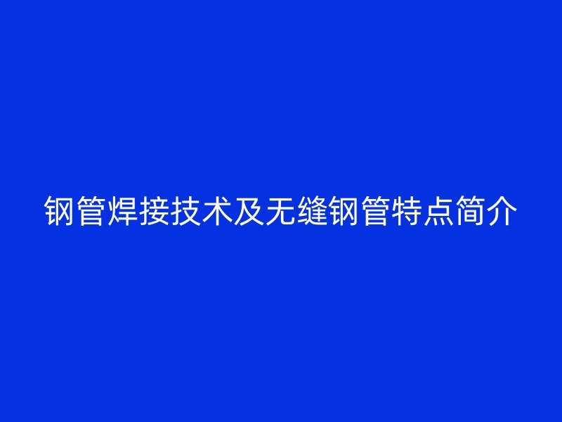 鋼管焊接技術及無縫鋼管特點簡介