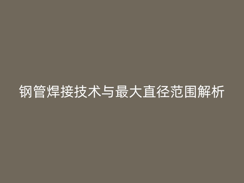 鋼管焊接技術與最大直徑范圍解析