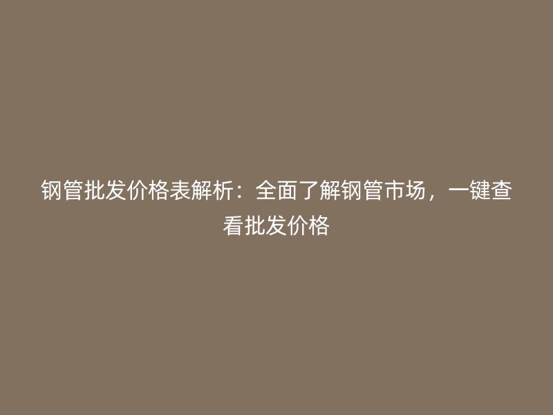 鋼管批發價格表解析：全面了解鋼管市場，一鍵查看批發價格