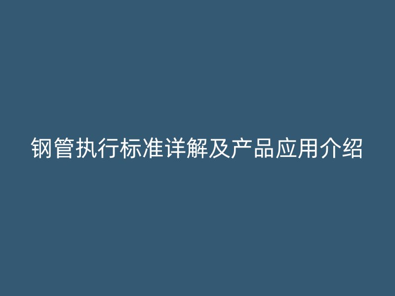 鋼管執(zhí)行標準詳解及產(chǎn)品應用介紹
