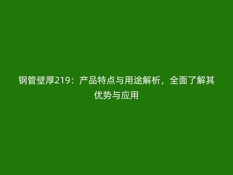 鋼管壁厚219：產品特點與用途解析，全面了解其優勢與應用