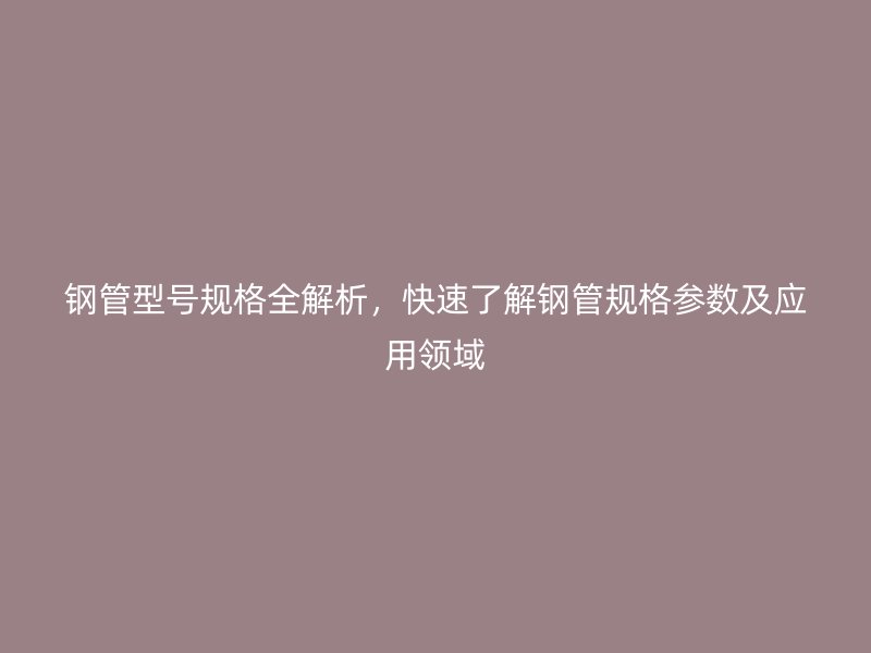 鋼管型號規格全解析，快速了解鋼管規格參數及應用領域