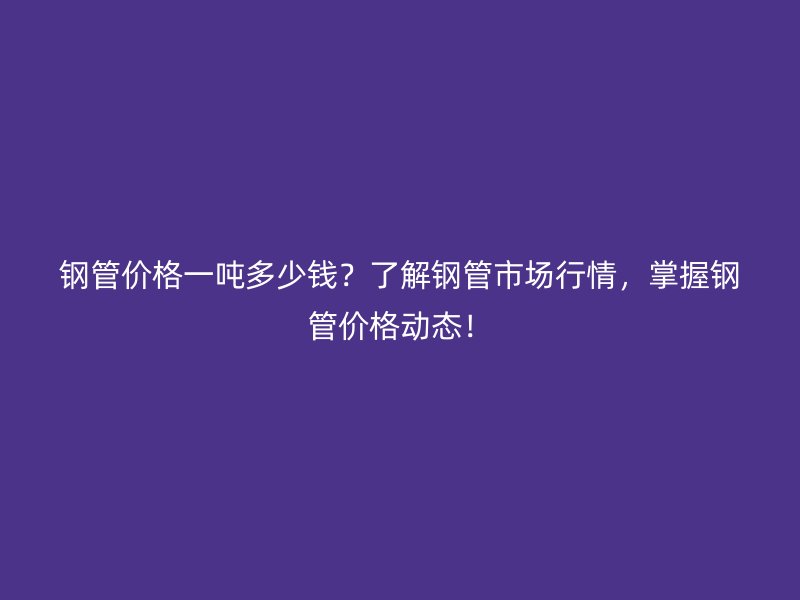 鋼管價格一噸多少錢？了解鋼管市場行情，掌握鋼管價格動態！