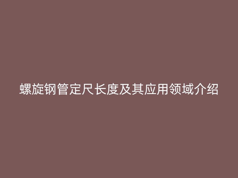 螺旋鋼管定尺長(zhǎng)度及其應(yīng)用領(lǐng)域介紹