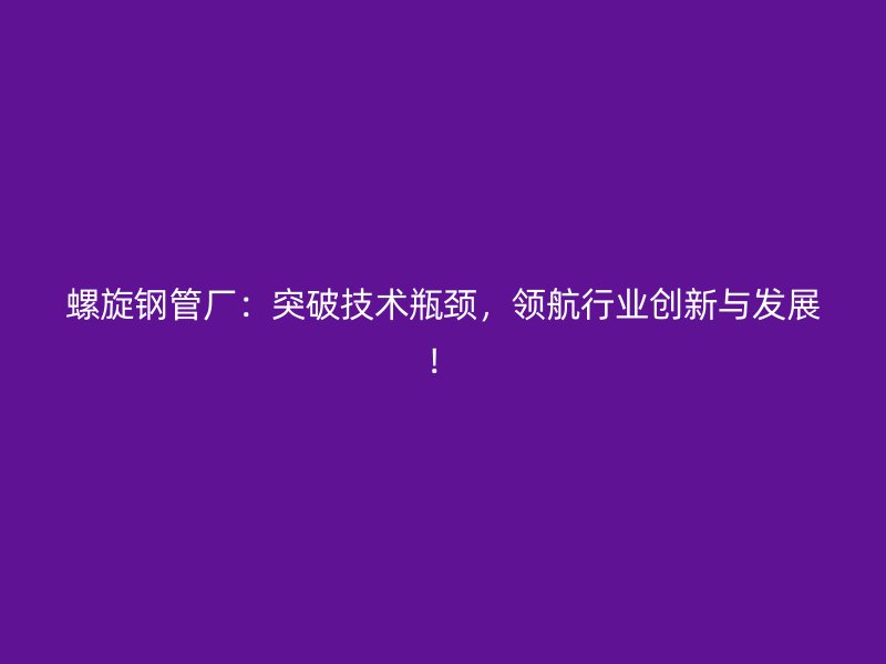 螺旋鋼管廠：突破技術(shù)瓶頸，領(lǐng)航行業(yè)創(chuàng)新與發(fā)展！