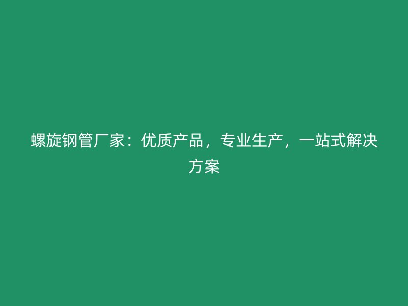 螺旋鋼管廠家：優質產品，專業生產，一站式解決方案