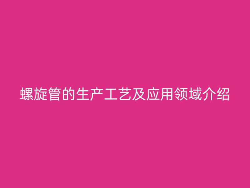 螺旋管的生產工藝及應用領域介紹