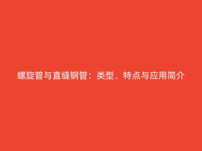 螺旋管與直縫鋼管：類型、特點與應用簡介