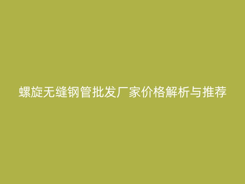 螺旋無縫鋼管批發廠家價格解析與推薦