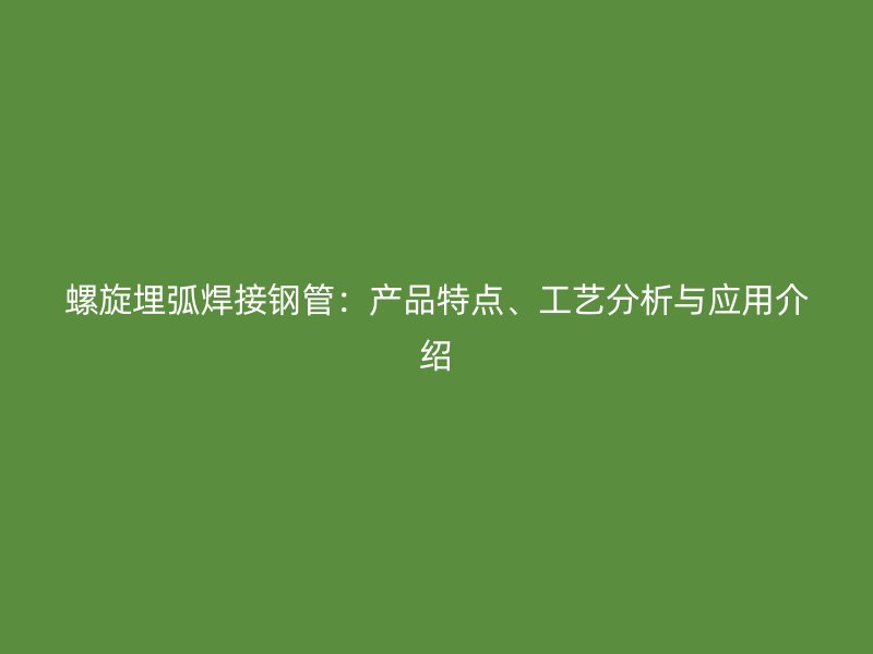 螺旋埋弧焊接鋼管：產品特點、工藝分析與應用介紹