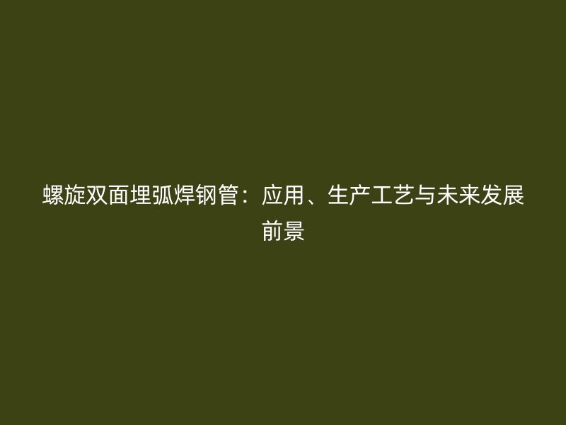 螺旋雙面埋弧焊鋼管：應用、生產工藝與未來發展前景