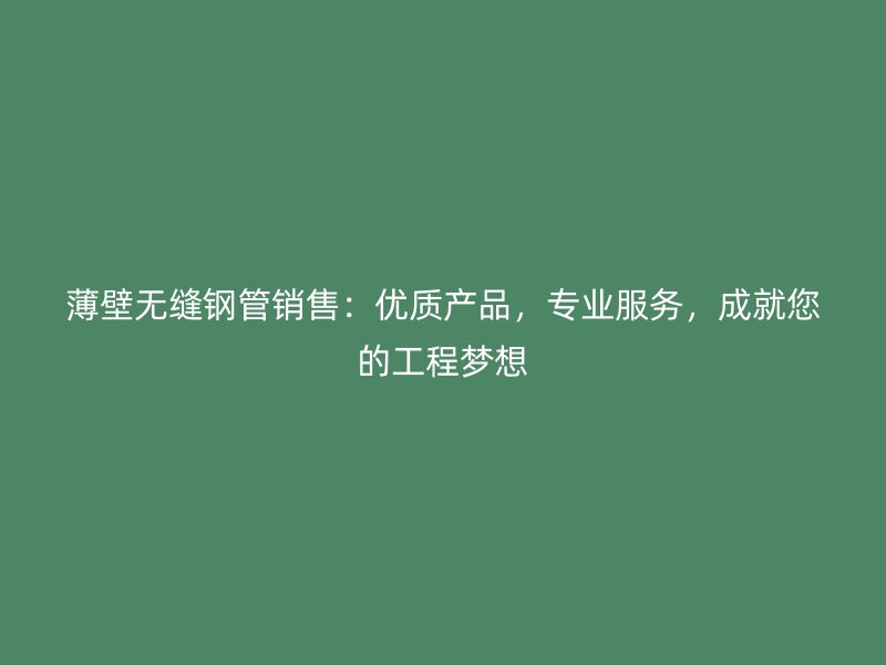 薄壁無縫鋼管銷售：優質產品，專業服務，成就您的工程夢想
