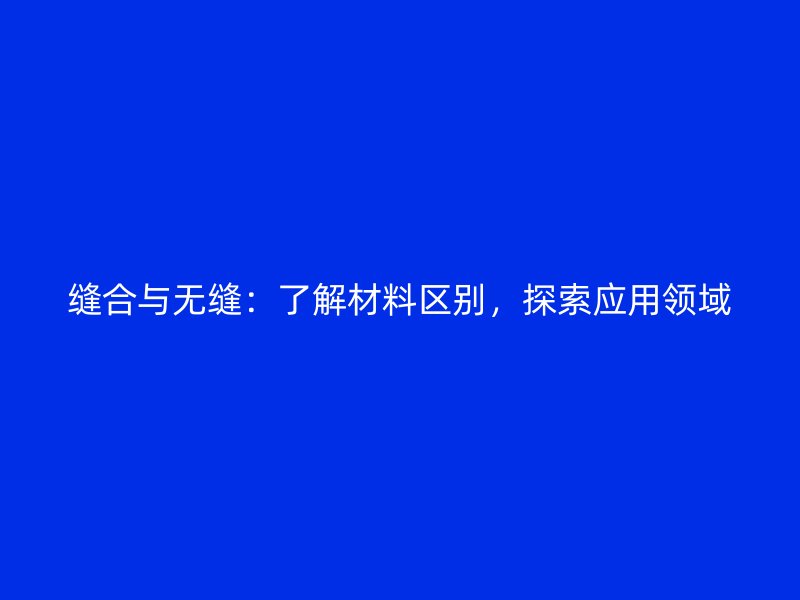 縫合與無縫：了解材料區別，探索應用領域