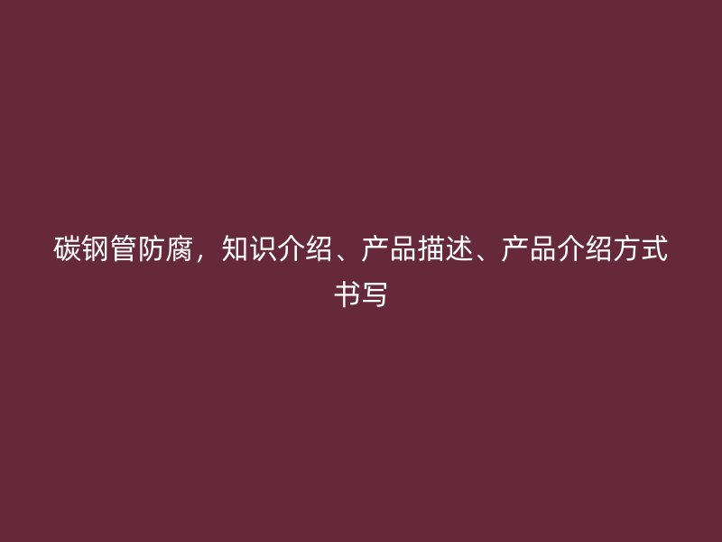 碳鋼管防腐，知識介紹、產(chǎn)品描述、產(chǎn)品介紹方式書寫