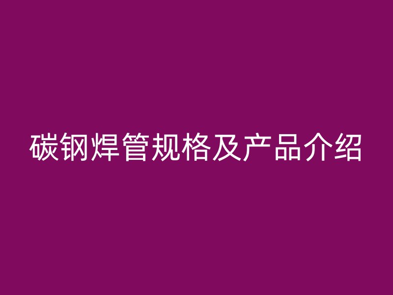 碳鋼焊管規格及產品介紹