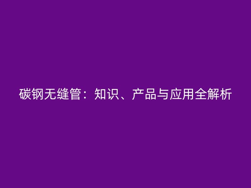 碳鋼無縫管：知識、產品與應用全解析
