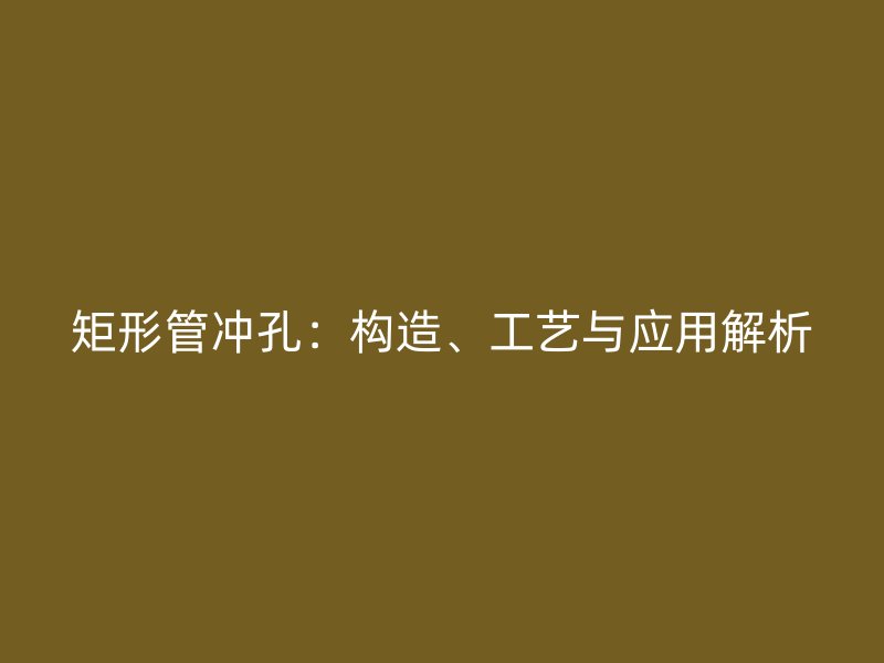 矩形管沖孔：構造、工藝與應用解析