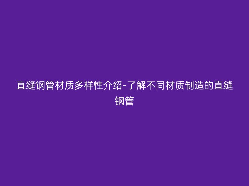 直縫鋼管材質多樣性介紹-了解不同材質制造的直縫鋼管