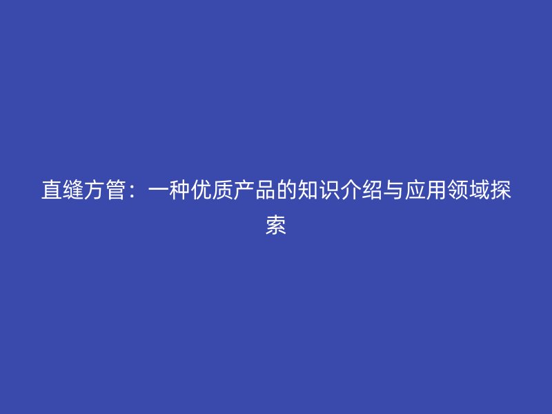 直縫方管：一種優質產品的知識介紹與應用領域探索
