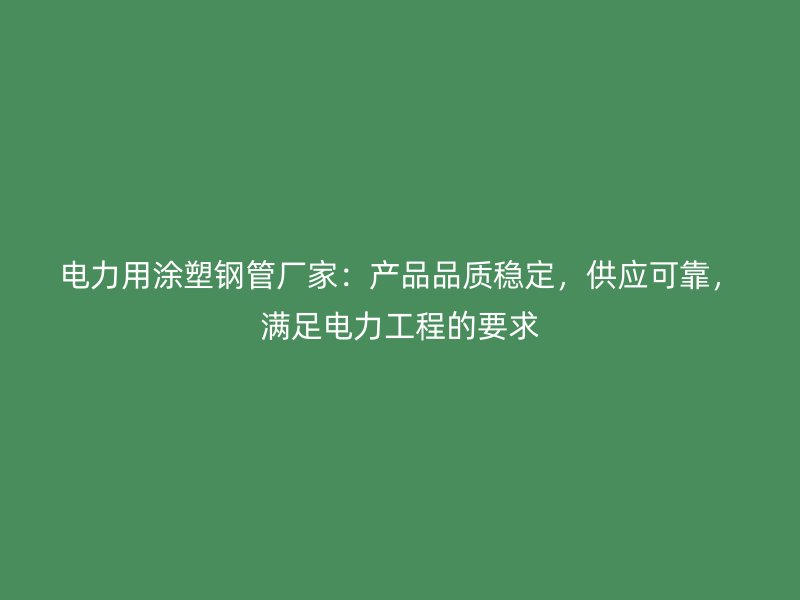電力用涂塑鋼管廠家：產品品質穩定，供應可靠，滿足電力工程的要求