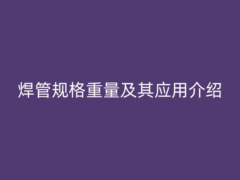 焊管規格重量及其應用介紹