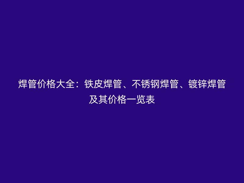 焊管價格大全：鐵皮焊管、不銹鋼焊管、鍍鋅焊管及其價格一覽表
