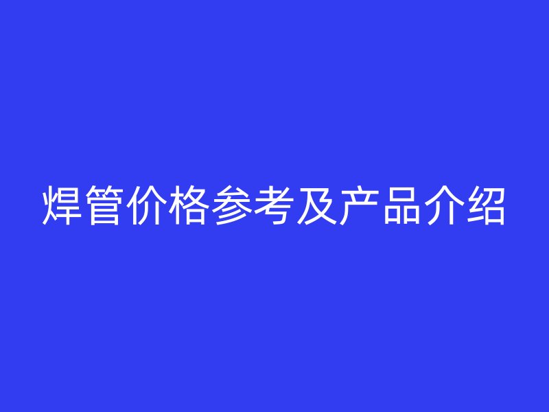 焊管價格參考及產品介紹