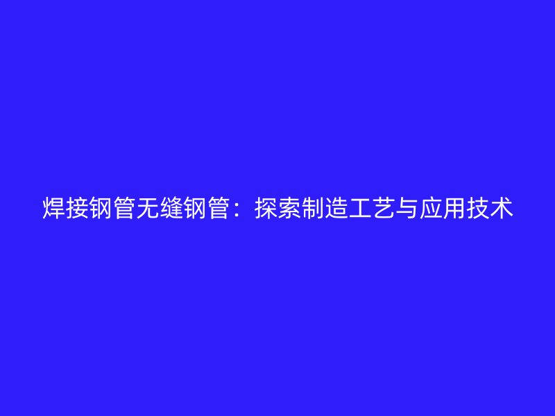 焊接鋼管無(wú)縫鋼管：探索制造工藝與應(yīng)用技術(shù)