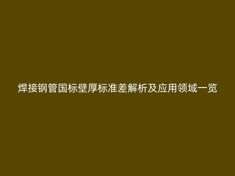 焊接鋼管國標壁厚標準差解析及應用領域一覽