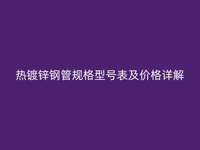 熱鍍鋅鋼管規格型號表及價格詳解