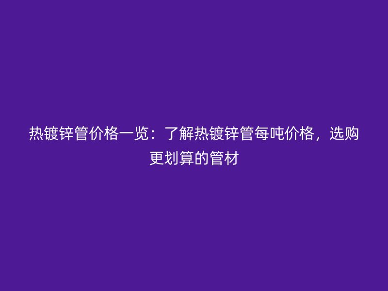 熱鍍鋅管價格一覽：了解熱鍍鋅管每噸價格，選購更劃算的管材
