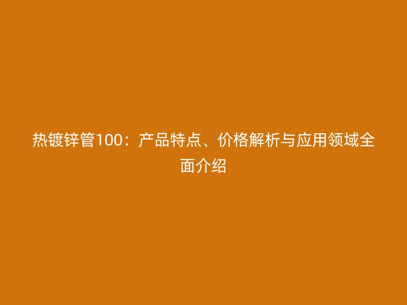 熱鍍鋅管100：產品特點、價格解析與應用領域全面介紹