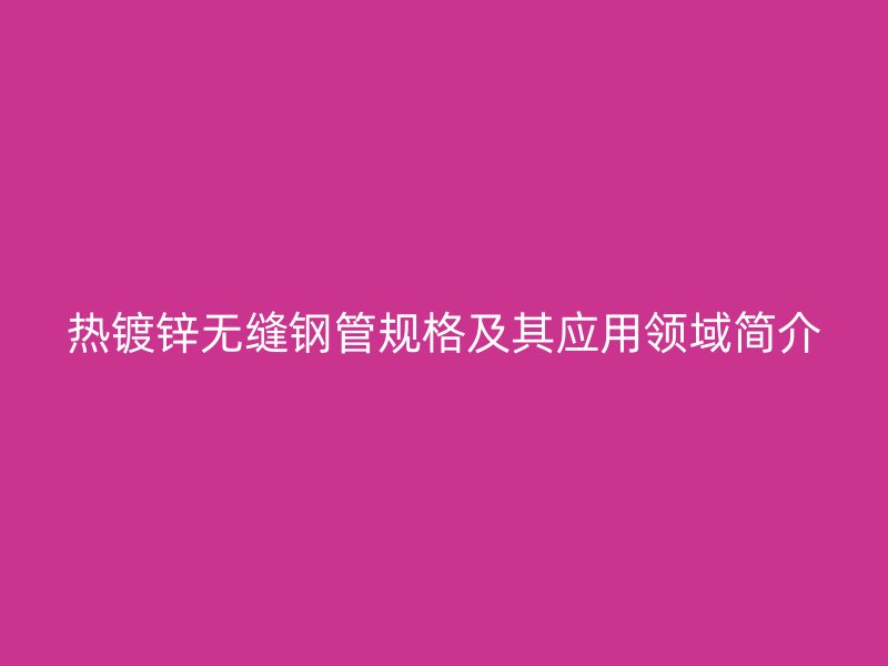 熱鍍鋅無縫鋼管規格及其應用領域簡介