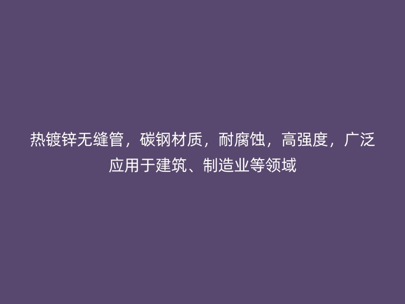 熱鍍鋅無縫管，碳鋼材質，耐腐蝕，高強度，廣泛應用于建筑、制造業等領域
