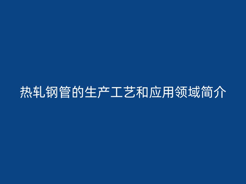 熱軋鋼管的生產工藝和應用領域簡介
