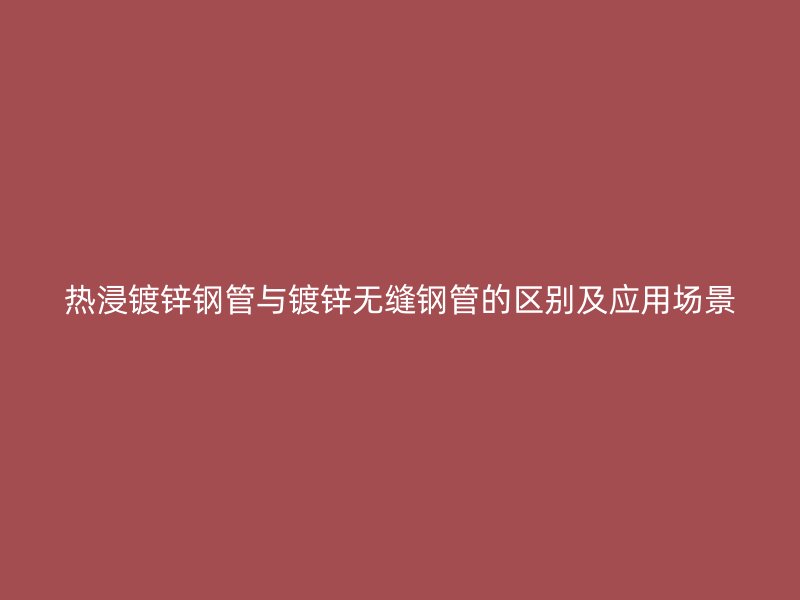 熱浸鍍鋅鋼管與鍍鋅無縫鋼管的區別及應用場景