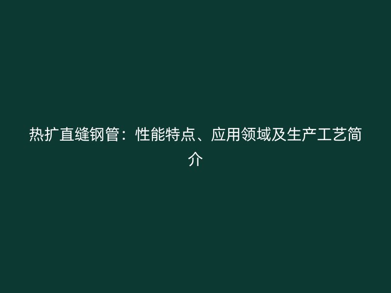 熱擴直縫鋼管：性能特點、應用領域及生產工藝簡介