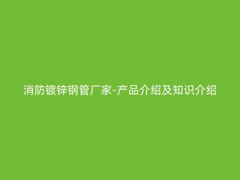消防鍍鋅鋼管廠家-產品介紹及知識介紹