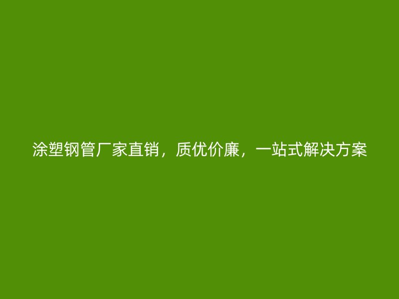 涂塑鋼管廠家直銷，質優價廉，一站式解決方案