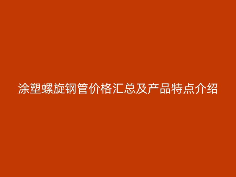 涂塑螺旋鋼管價格匯總及產品特點介紹