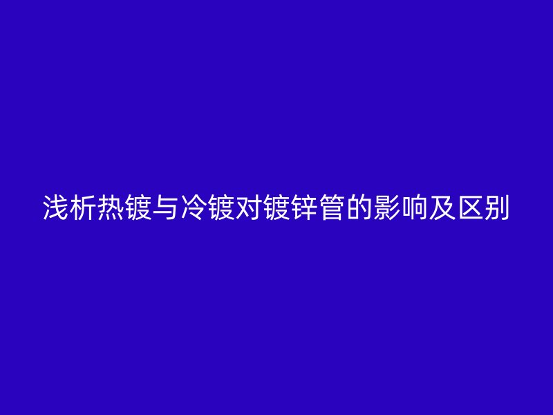 淺析熱鍍與冷鍍對鍍鋅管的影響及區別