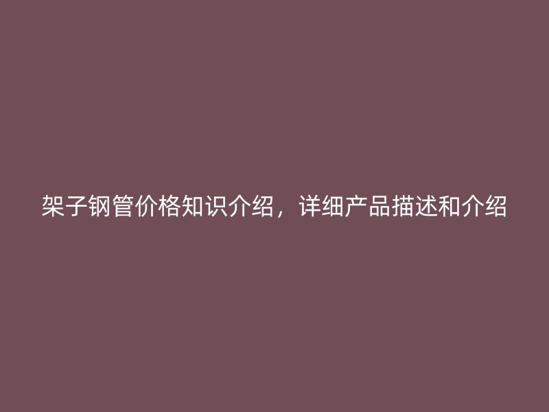 架子鋼管價格知識介紹，詳細(xì)產(chǎn)品描述和介紹