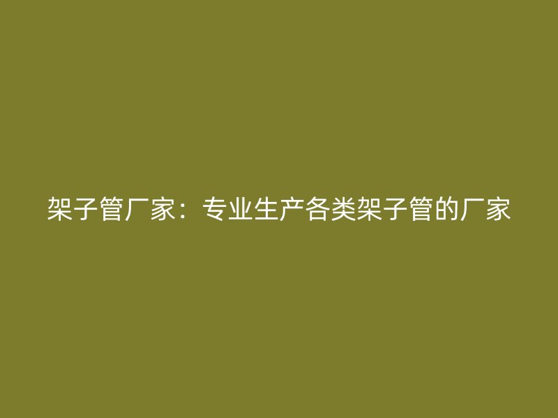 架子管廠家：專業生產各類架子管的廠家