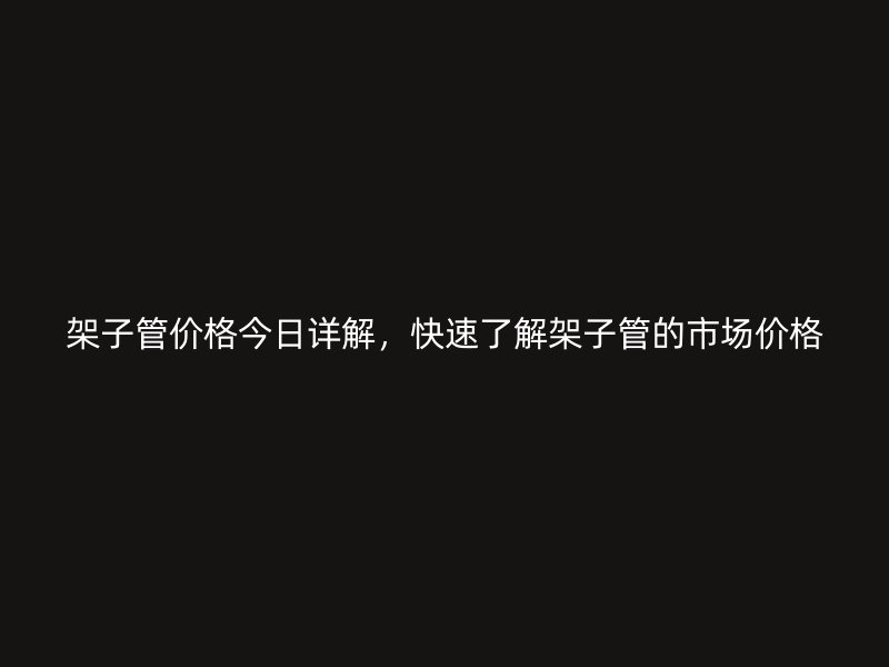 架子管價(jià)格今日詳解，快速了解架子管的市場(chǎng)價(jià)格